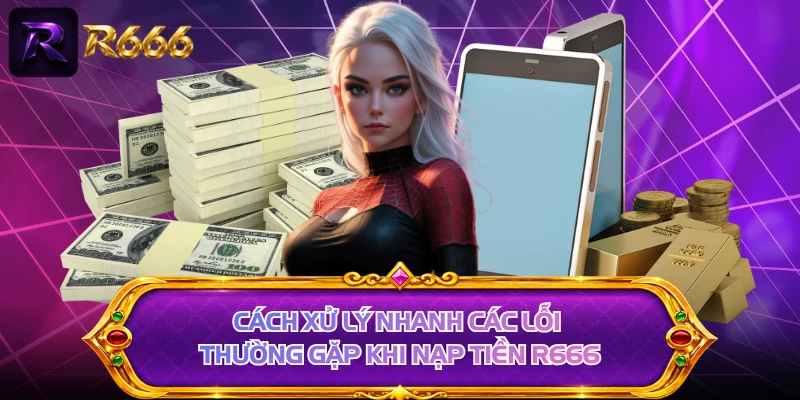 Cách xử lý nhanh các lỗi thường gặp khi nạp tiền R666