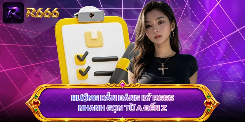 Hướng dẫn đăng ký R666 nhanh gọn từ A đến Z 