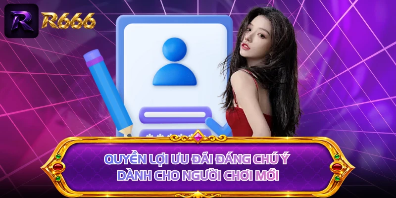 Quyền lợi ưu đãi đáng chú ý dành cho người chơi mới 